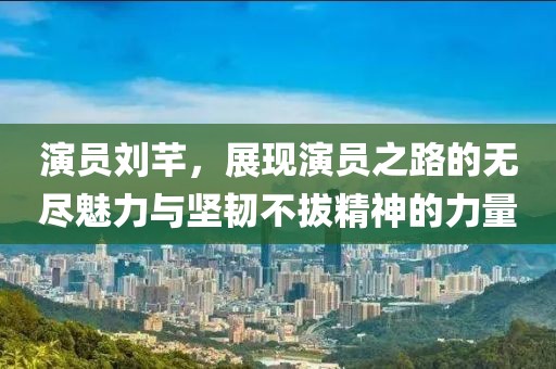 演员刘芊，展现演员之路的无尽魅力与坚韧不拔精神的力量