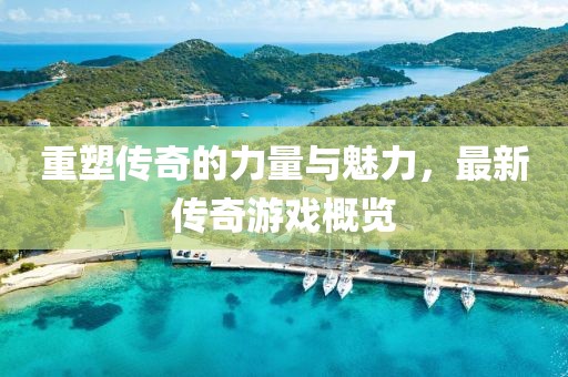重塑传奇的力量与魅力，最新传奇游戏概览