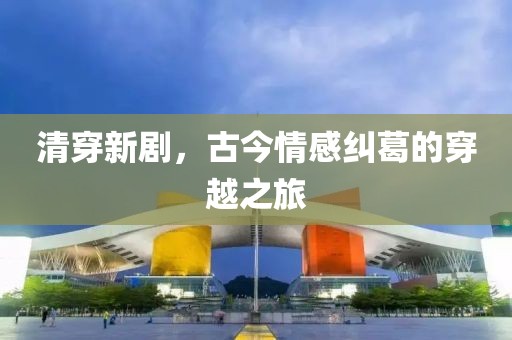 清穿新剧，古今情感纠葛的穿越之旅