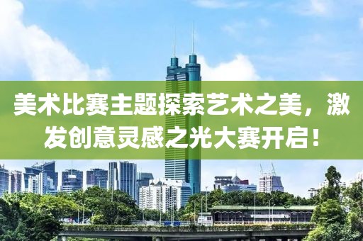 美术比赛主题探索艺术之美，激发创意灵感之光大赛开启！