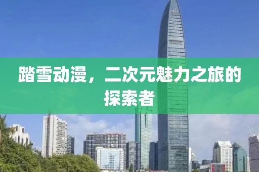 踏雪动漫，二次元魅力之旅的探索者
