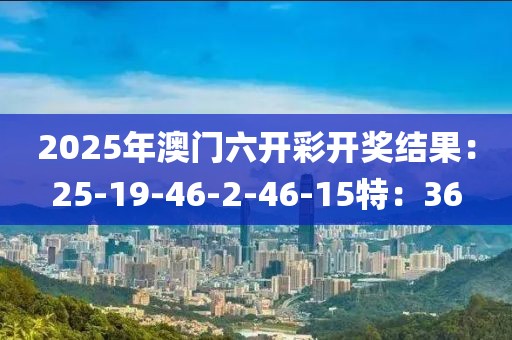 2025年澳门六开彩开奖结果：25-19-46-2-46-15特：36