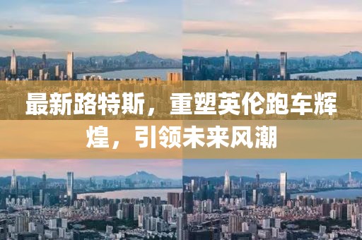 最新路特斯，重塑英伦跑车辉煌，引领未来风潮