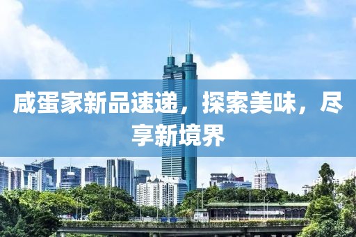 咸蛋家新品速递，探索美味，尽享新境界