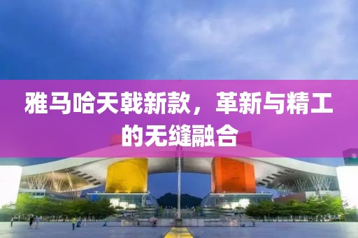 雅马哈天戟新款，革新与精工的无缝融合