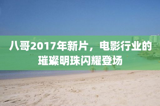 八哥2017年新片，电影行业的璀璨明珠闪耀登场