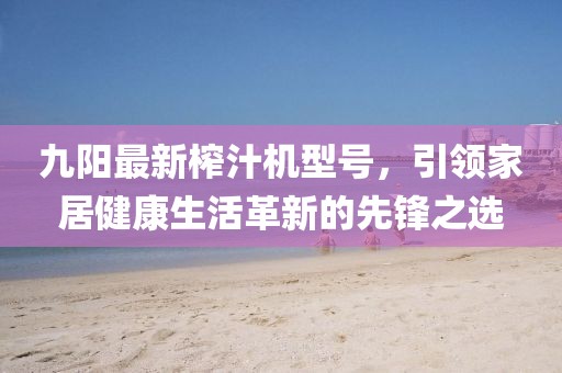 九阳最新榨汁机型号，引领家居健康生活革新的先锋之选