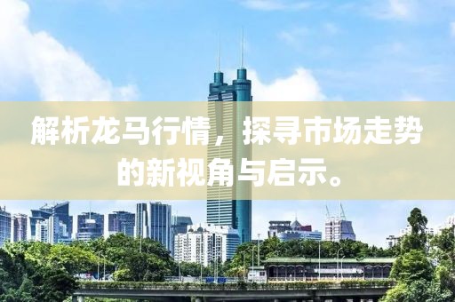 解析龙马行情，探寻市场走势的新视角与启示。