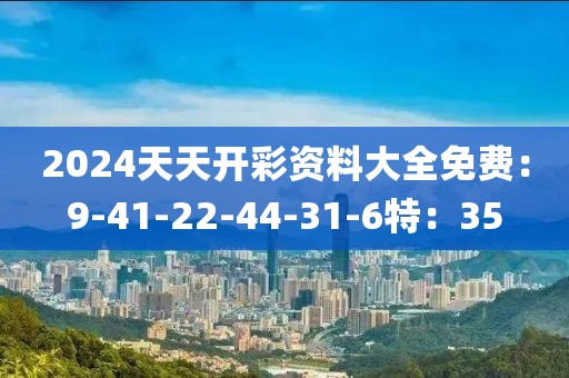 2024天天开彩资料大全免费：9-41-22-44-31-6特：35