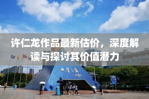 许仁龙作品最新估价，深度解读与探讨其价值潜力