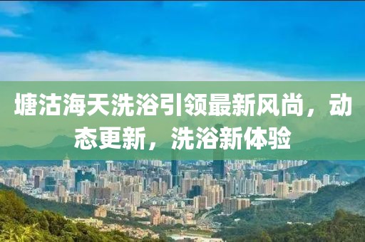 塘沽海天洗浴引领最新风尚，动态更新，洗浴新体验