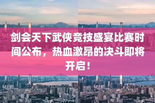 剑会天下武侠竞技盛宴比赛时间公布，热血激昂的决斗即将开启！