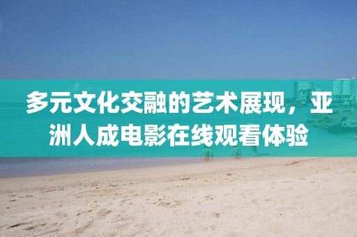 多元文化交融的艺术展现，亚洲人成电影在线观看体验