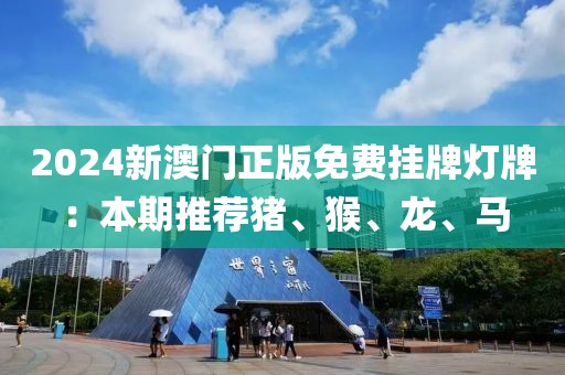 2024新澳门正版免费挂牌灯牌：本期推荐猪、猴、龙、马