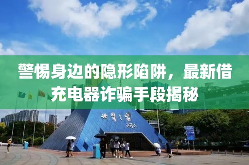 警惕身边的隐形陷阱，最新借充电器诈骗手段揭秘