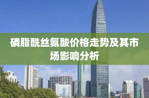 磷脂酰丝氨酸价格走势及其市场影响分析
