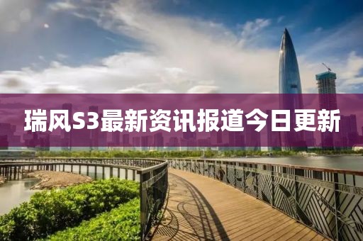 瑞风S3最新资讯报道今日更新