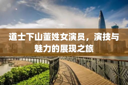 道士下山董姓女演员，演技与魅力的展现之旅