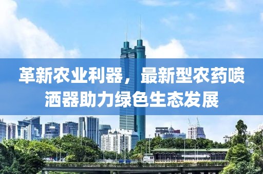 革新农业利器，最新型农药喷洒器助力绿色生态发展