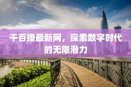 千百撸最新网，探索数字时代的无限潜力