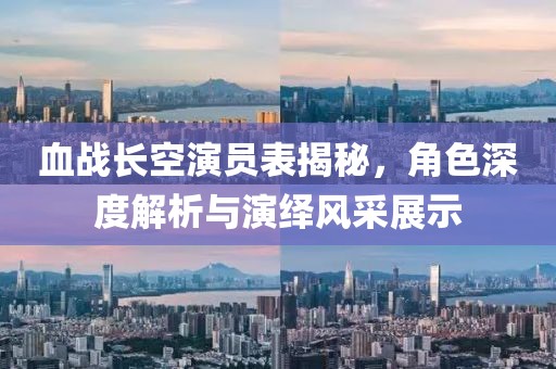 血战长空演员表揭秘，角色深度解析与演绎风采展示
