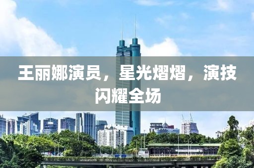 王丽娜演员，星光熠熠，演技闪耀全场