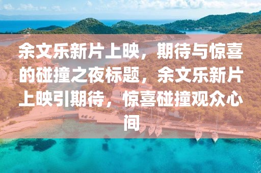 余文乐新片上映，期待与惊喜的碰撞之夜标题，余文乐新片上映引期待，惊喜碰撞观众心间