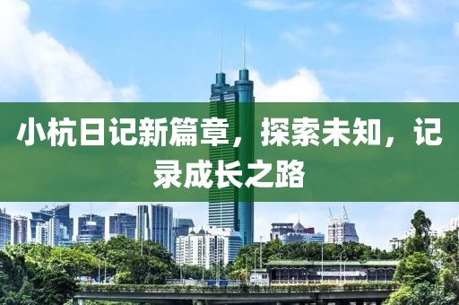 小杭日记新篇章，探索未知，记录成长之路