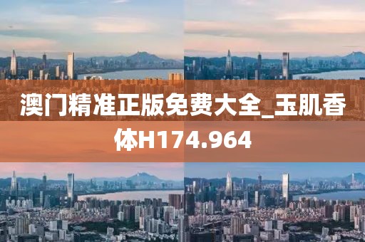 澳门精准正版免费大全_玉肌香体H174.964