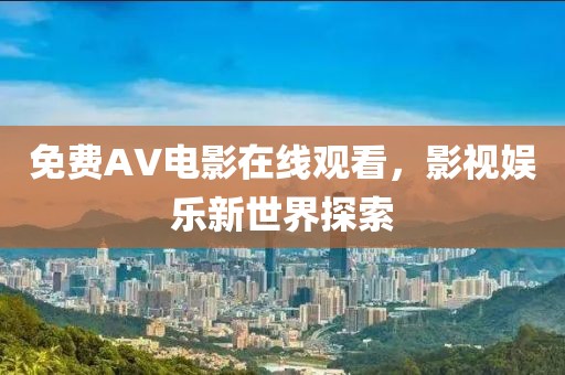 免费AV电影在线观看，影视娱乐新世界探索
