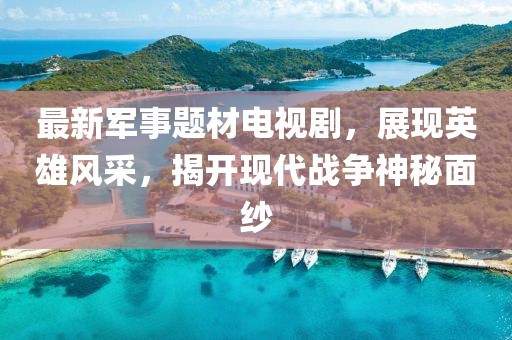 最新军事题材电视剧，展现英雄风采，揭开现代战争神秘面纱