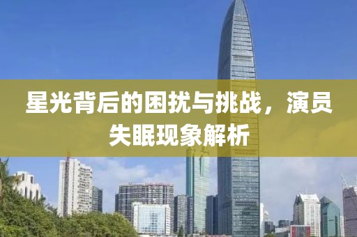 星光背后的困扰与挑战，演员失眠现象解析