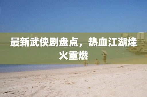 最新武侠剧盘点，热血江湖烽火重燃