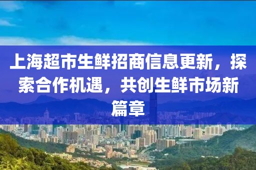上海超市生鲜招商信息更新，探索合作机遇，共创生鲜市场新篇章