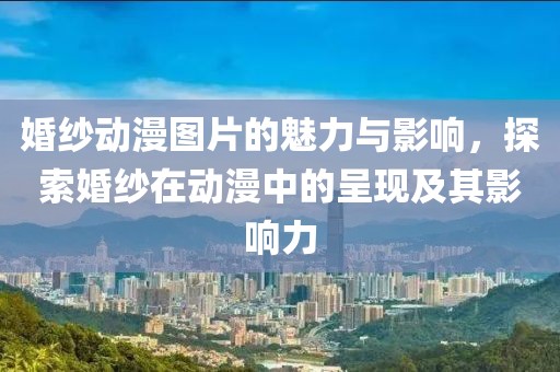 婚纱动漫图片的魅力与影响，探索婚纱在动漫中的呈现及其影响力