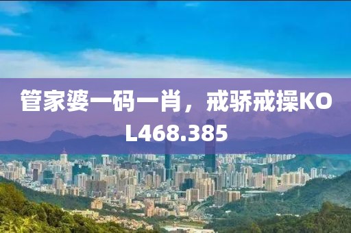 管家婆一码一肖，戒骄戒操KOL468.385