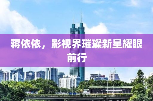 蒋依依，影视界璀璨新星耀眼前行