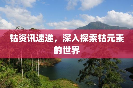 钴资讯速递，深入探索钴元素的世界