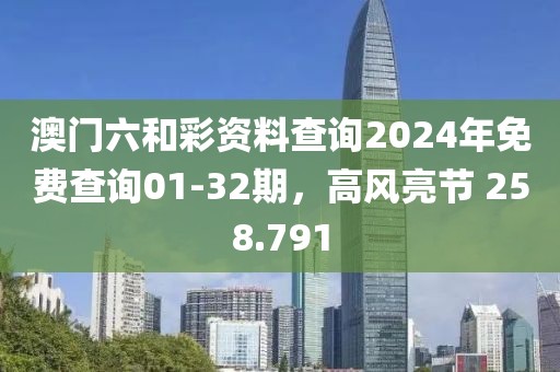 澳门六和彩资料查询2024年免费查询01-32期，高风亮节 258.791
