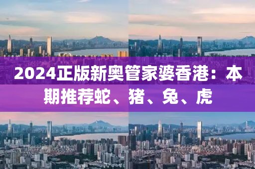 2024正版新奥管家婆香港：本期推荐蛇、猪、兔、虎