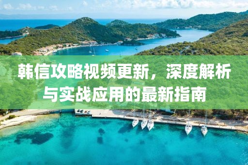 韩信攻略视频更新，深度解析与实战应用的最新指南