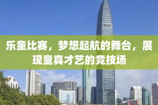 乐童比赛，梦想起航的舞台，展现童真才艺的竞技场
