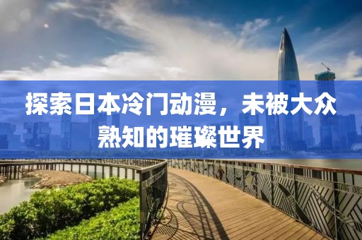 探索日本冷门动漫，未被大众熟知的璀璨世界