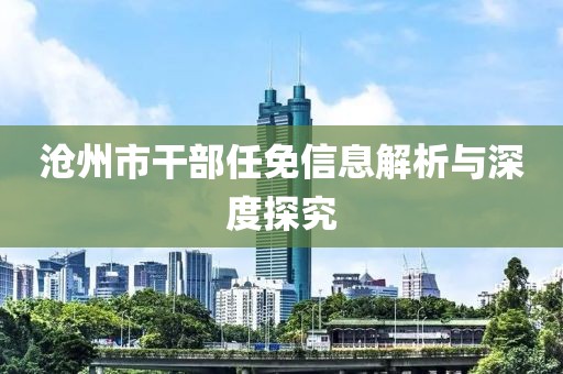 沧州市干部任免信息解析与深度探究