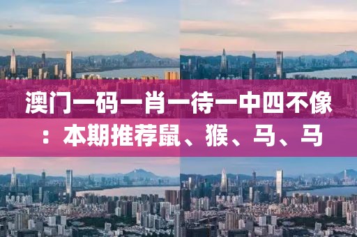 澳门一码一肖一待一中四不像：本期推荐鼠、猴、马、马
