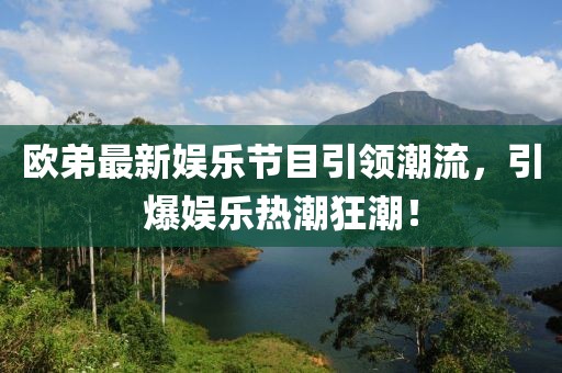 欧弟最新娱乐节目引领潮流，引爆娱乐热潮狂潮！