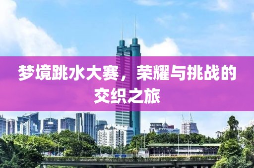 梦境跳水大赛，荣耀与挑战的交织之旅