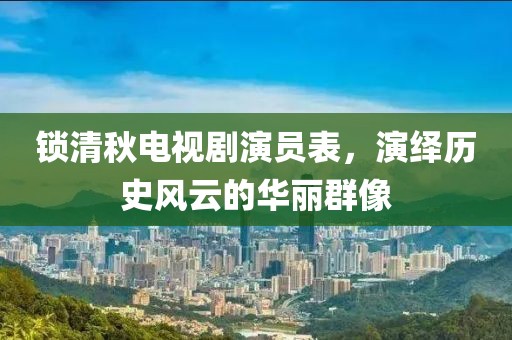 锁清秋电视剧演员表，演绎历史风云的华丽群像