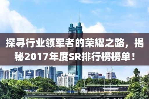 探寻行业领军者的荣耀之路，揭秘2017年度SR排行榜榜单！