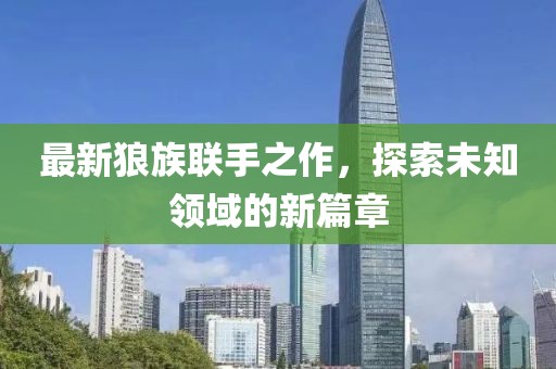 最新狼族联手之作，探索未知领域的新篇章